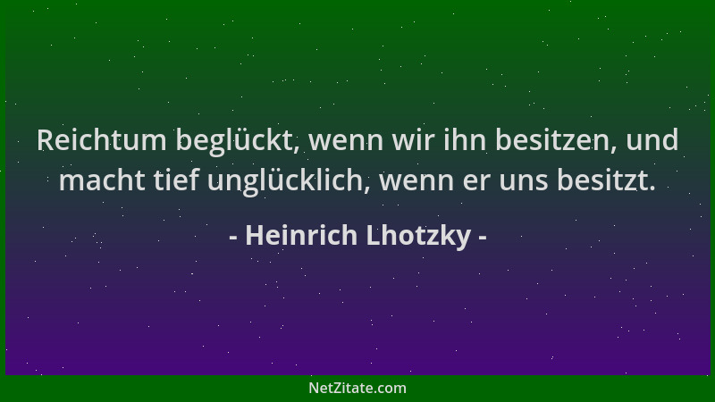Heinrich Lhotzky - Reichtum beglückt, wenn wir ihn besitzen, und macht tief unglücklich, wenn er uns besitzt....