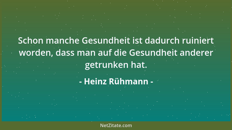 Heinz Rühmann - Schon manche Gesundheit ist dadurch ruiniert worden, dass man auf die Gesundheit anderer getrunken hat....