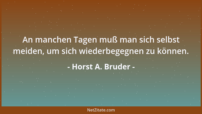Horst A. Bruder - An manchen Tagen muß man sich selbst meiden, um sich wiederbegegnen zu können....