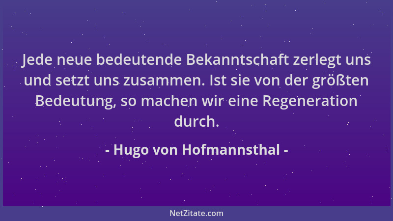 Hugo von Hofmannsthal - Jede neue bedeutende Bekanntschaft zerlegt uns und setzt uns zusammen. Ist sie von der größten Bede...
