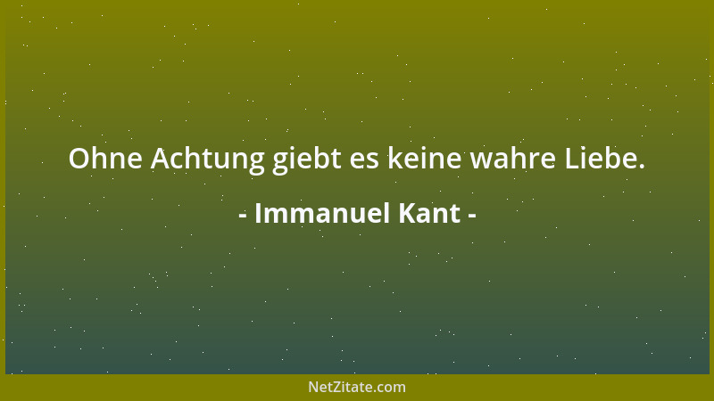 Immanuel Kant - Ohne Achtung giebt es keine wahre Liebe....