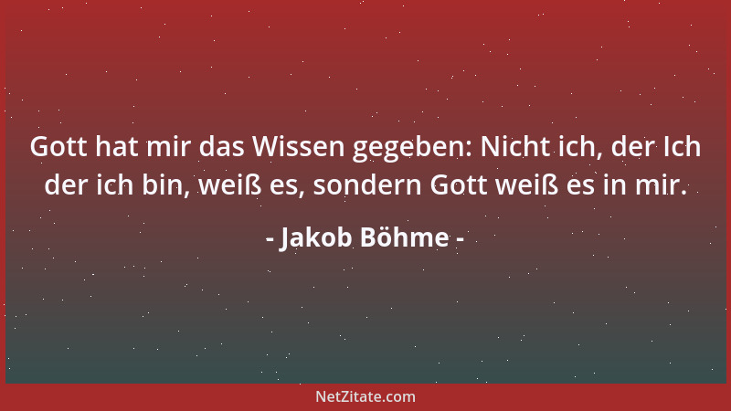 Jakob Böhme - Gott hat mir das Wissen gegeben: Nicht ich, der Ich der ich bin, weiß es, sondern Gott weiß es in mir....
