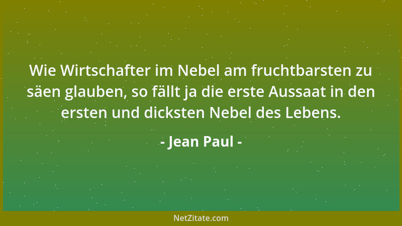 Jean Paul - Wie Wirtschafter im Nebel am fruchtbarsten zu säen glauben, so fällt ja die erste Aussaat in den ersten und dic...