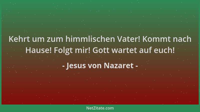 Jesus von Nazaret - Kehrt um zum himmlischen Vater! Kommt nach Hause! Folgt mir! Gott wartet auf euch!...