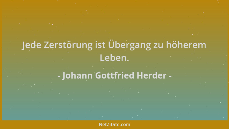 Johann Gottfried Herder - Jede Zerstörung ist Übergang zu höherem Leben....