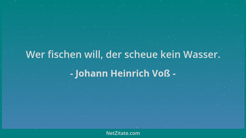 Johann Heinrich Voß - Wer fischen will, der scheue kein Wasser....