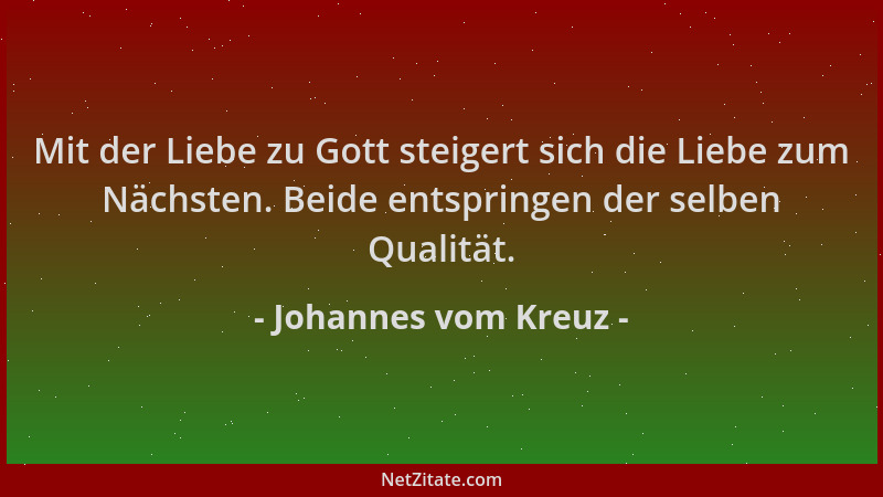 Johannes vom Kreuz - Mit der Liebe zu Gott steigert sich die Liebe zum Nächsten. Beide entspringen der selben Qualität....