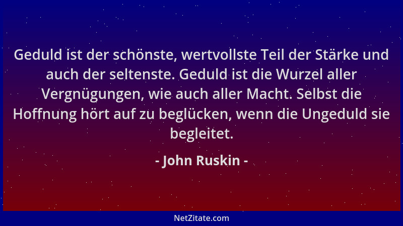 John Ruskin - Geduld ist der schönste, wertvollste Teil der Stärke und auch der seltenste. Geduld ist die Wurzel aller Verg...