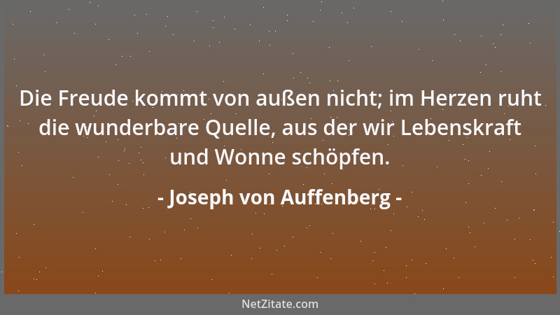 Joseph von Auffenberg - Die Freude kommt von außen nicht; im Herzen ruht die wunderbare Quelle, aus der wir Lebenskraft und...