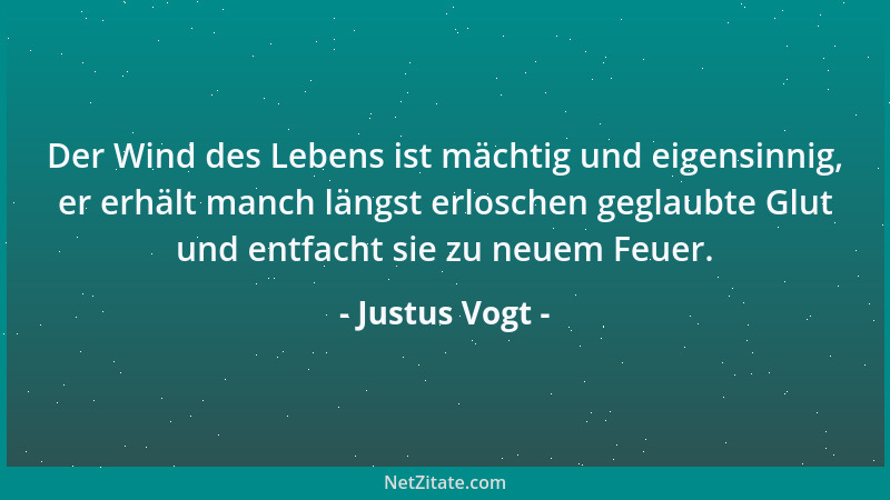 Justus Vogt - Der Wind des Lebens ist mächtig und eigensinnig, er erhält manch längst erloschen geglaubte Glut und entfacht...