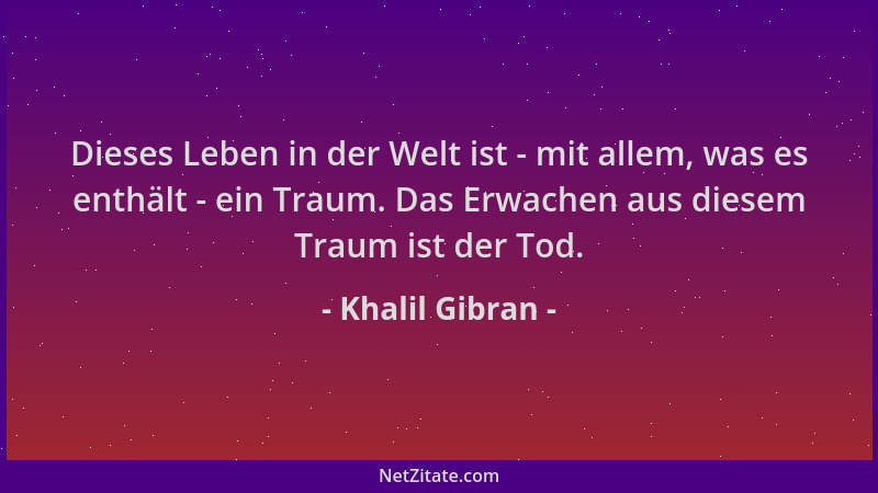 Khalil Gibran - Dieses Leben in der Welt ist - mit allem, was es enthält - ein Traum. Das Erwachen aus diesem Traum ist der...