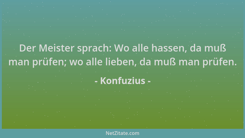 Konfuzius - Der Meister sprach: Wo alle hassen, da muß man prüfen; wo alle lieben, da muß man prüfen....