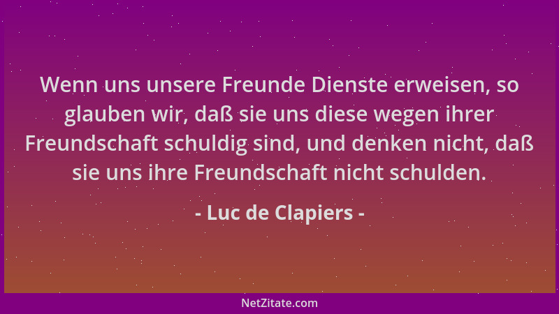 Luc de Clapiers - Wenn uns unsere Freunde Dienste erweisen, so glauben wir, daß sie uns diese wegen ihrer Freundschaft schu...