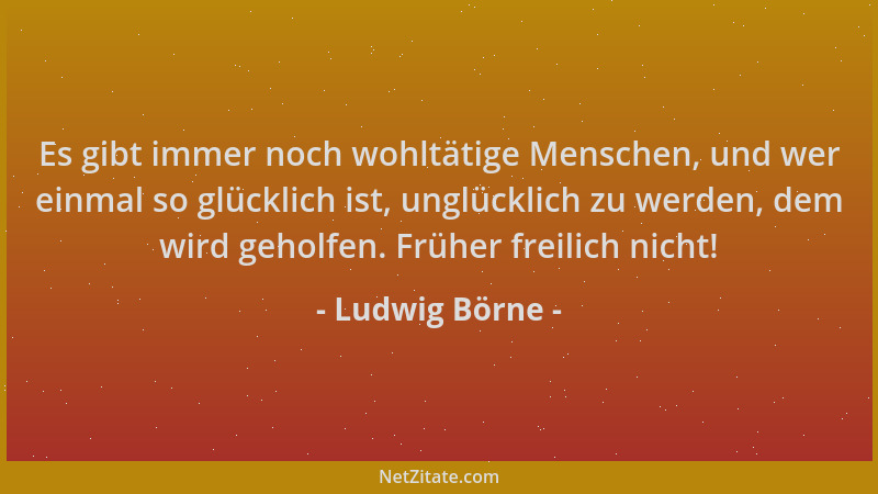 Ludwig Börne - Es gibt immer noch wohltätige Menschen, und wer einmal so glücklich ist, unglücklich zu werden, dem wird geh...