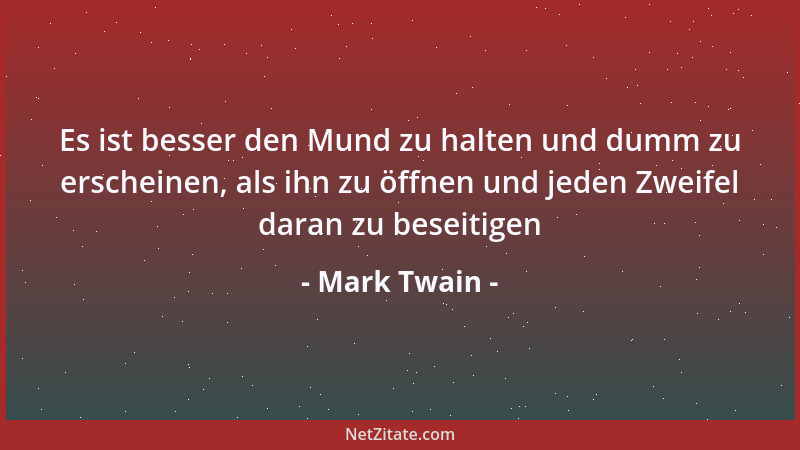 Mark Twain - Es ist besser den Mund zu halten und dumm zu erscheinen, als ihn zu öffnen und jeden Zweifel daran zu beseitig...