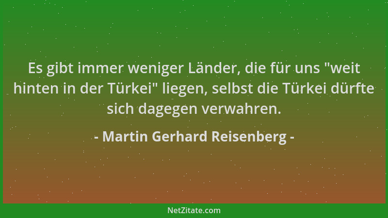 Martin Gerhard Reisenberg - Es gibt immer weniger Länder, die für uns  "weit hinten in der Türkei " liegen, selbst die Türkei...