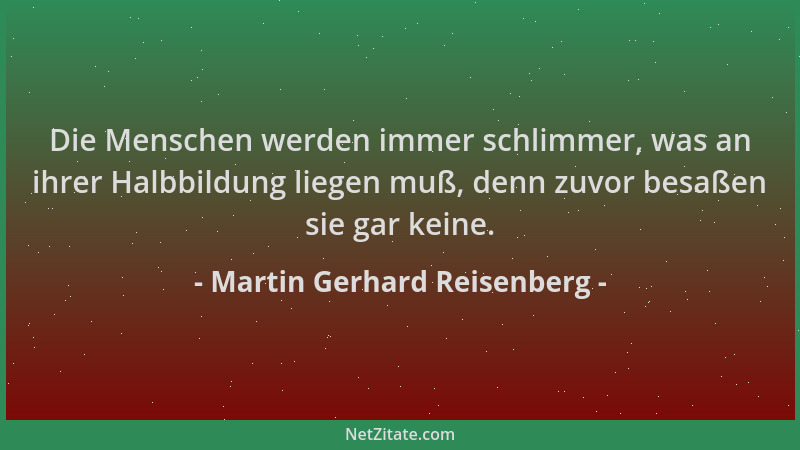 Martin Gerhard Reisenberg - Die Menschen werden immer schlimmer, was an ihrer Halbbildung liegen muß, denn zuvor besaßen si...