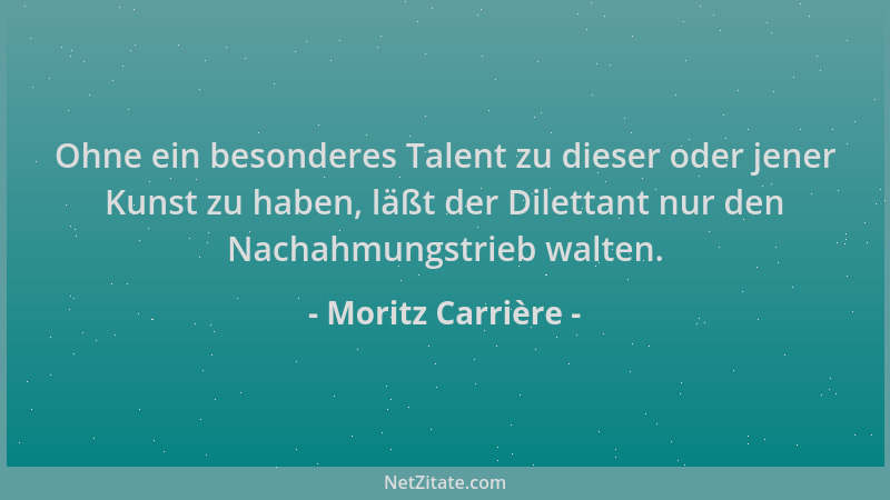 Moritz Carrière - Ohne ein besonderes Talent zu dieser oder jener Kunst zu haben, läßt der Dilettant nur den Nachahmungstri...