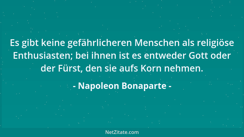Napoleon Bonaparte - Es gibt keine gefährlicheren Menschen als religiöse Enthusiasten; bei ihnen ist es entweder Gott oder...