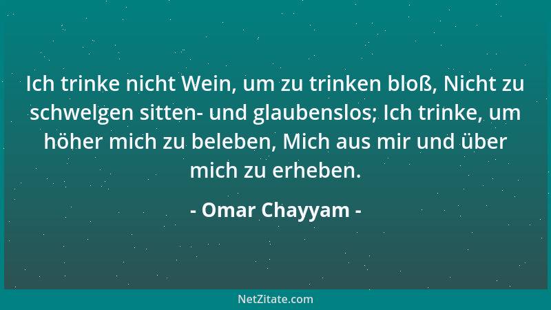 Omar Chayyam - Ich trinke nicht Wein, um zu trinken bloß, Nicht zu schwelgen sitten- und glaubenslos; Ich trinke, um höher...