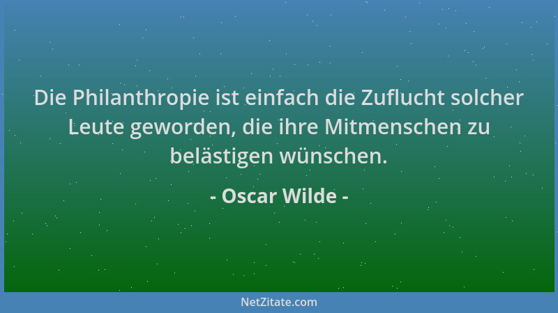 Oscar Wilde - Die Philanthropie ist einfach die Zuflucht solcher Leute geworden, die ihre Mitmenschen zu belästigen wünsche...