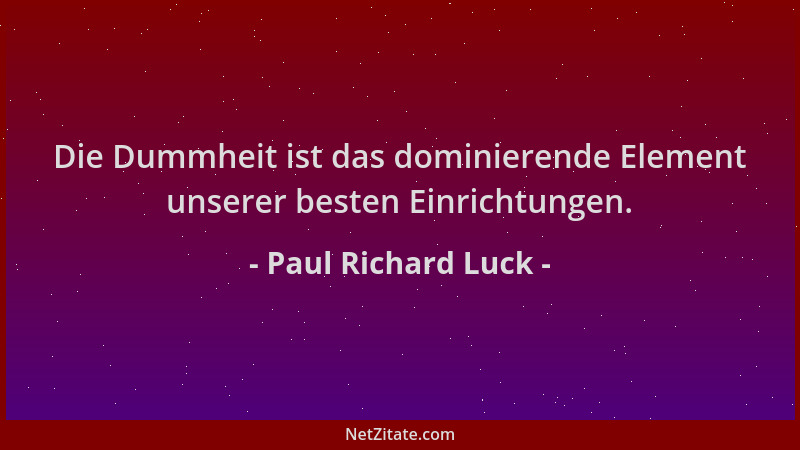 Paul Richard Luck - Die Dummheit ist das dominierende Element unserer besten Einrichtungen....