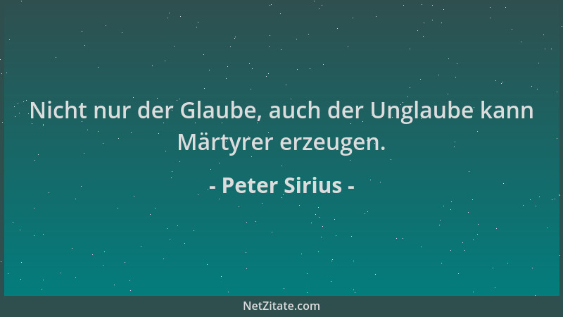 Peter Sirius - Nicht nur der Glaube, auch der Unglaube kann Märtyrer erzeugen....