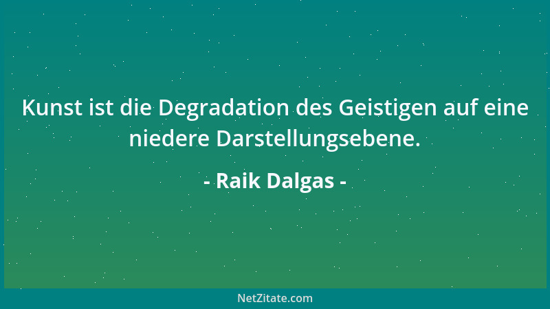 Raik Dalgas - Kunst ist die Degradation des Geistigen auf eine niedere Darstellungsebene....
