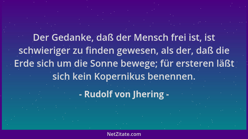 Rudolf von Jhering - Der Gedanke, daß der Mensch frei ist, ist schwieriger zu finden gewesen, als der, daß die Erde sich um...