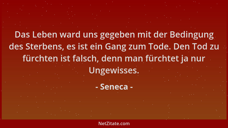 Seneca - Das Leben ward uns gegeben mit der Bedingung des Sterbens, es ist ein Gang zum Tode. Den Tod zu fürchten ist falsc...