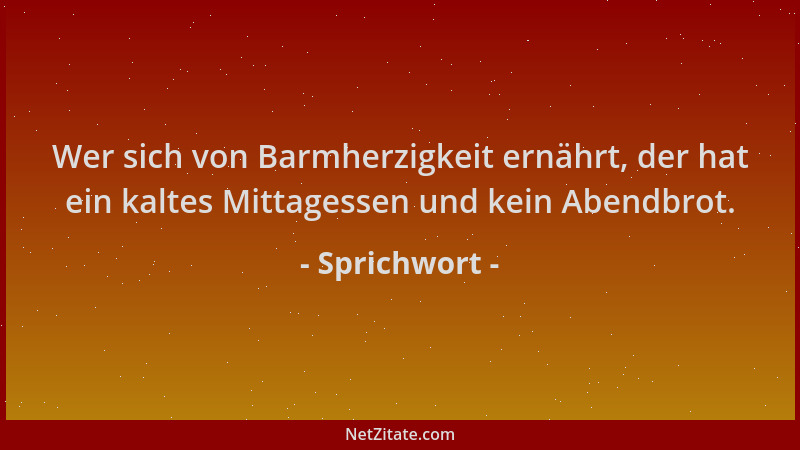 Sprichwort - Wer sich von Barmherzigkeit ernährt, der hat ein kaltes Mittagessen und kein Abendbrot....