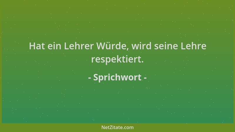 Sprichwort - Hat ein Lehrer Würde, wird seine Lehre respektiert....