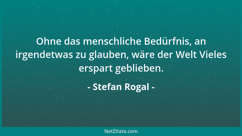 Stefan Rogal - Ohne das menschliche Bedürfnis, an irgendetwas zu glauben, wäre der Welt Vieles erspart geblieben....