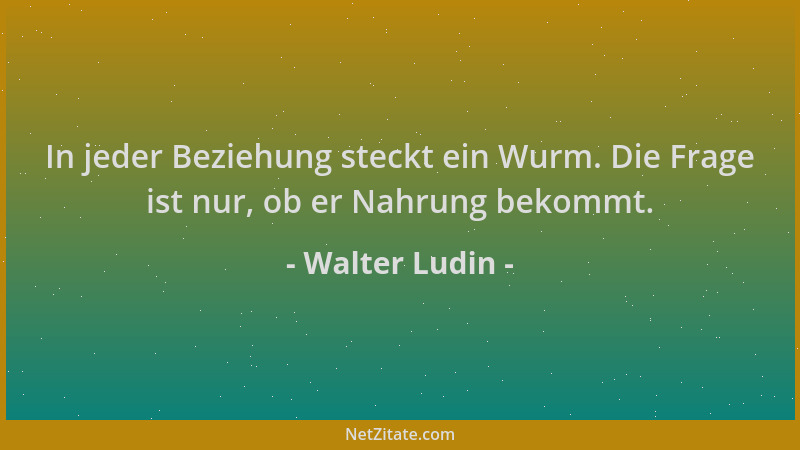 Walter Ludin - In jeder Beziehung steckt ein Wurm. Die Frage ist nur, ob er Nahrung bekommt....
