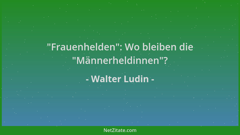 Walter Ludin -  "Frauenhelden ": Wo bleiben die  "Männerheldinnen "?...