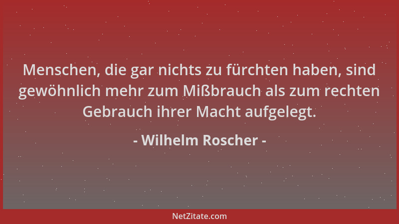 Wilhelm Roscher - Menschen, die gar nichts zu fürchten haben, sind gewöhnlich mehr zum Mißbrauch als zum rechten Gebrauch i...
