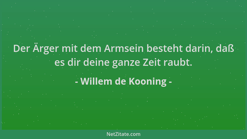 Willem de Kooning - Der Ärger mit dem Armsein besteht darin, daß es dir deine ganze Zeit raubt....