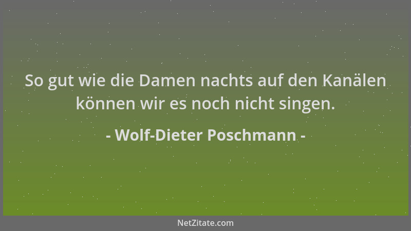 Wolf-Dieter Poschmann - So gut wie die Damen nachts auf den Kanälen können wir es noch nicht singen....