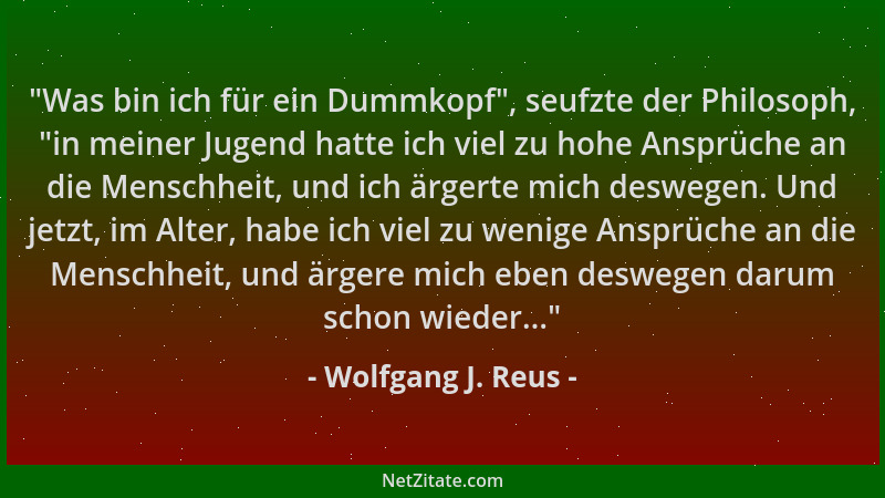 Wolfgang J. Reus -  "Was bin ich für ein Dummkopf ", seufzte der Philosoph,  "in meiner Jugend hatte ich viel zu hohe Ansprüch...