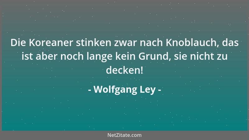 Wolfgang Ley - Die Koreaner stinken zwar nach Knoblauch, das ist aber noch lange kein Grund, sie nicht zu decken!...