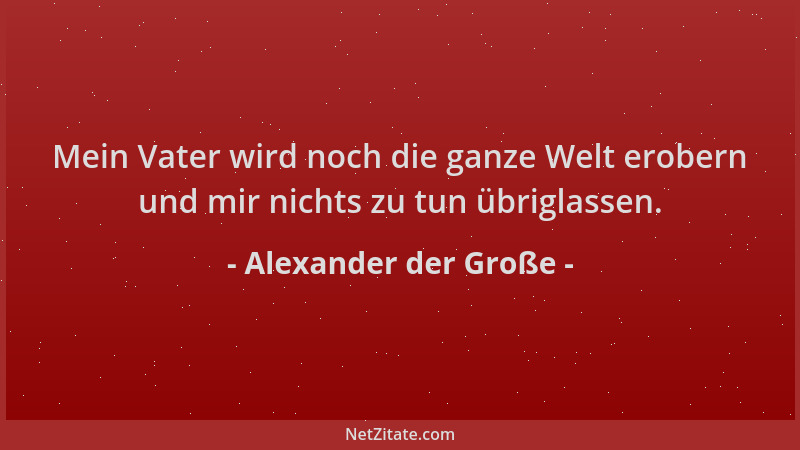 Alexander der Große - Mein Vater wird noch die ganze Welt erobern und mir nichts zu tun übriglassen....