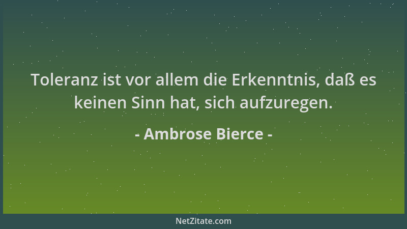 Ambrose Bierce - Toleranz ist vor allem die Erkenntnis, daß es keinen Sinn hat, sich aufzuregen....