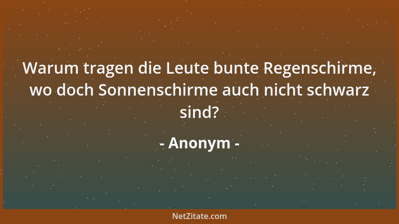 Anonym - Warum tragen die Leute bunte Regenschirme, wo doch Sonnenschirme auch nicht schwarz sind?...