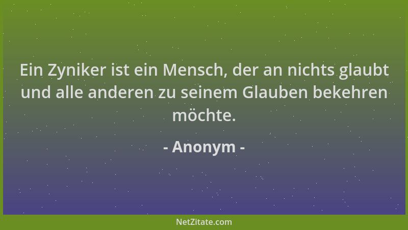 Anonym - Ein Zyniker ist ein Mensch, der an nichts glaubt und alle anderen zu seinem Glauben bekehren möchte....