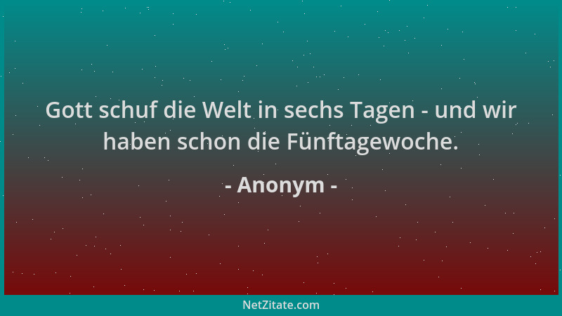 Anonym - Gott schuf die Welt in sechs Tagen - und wir haben schon die Fünftagewoche....
