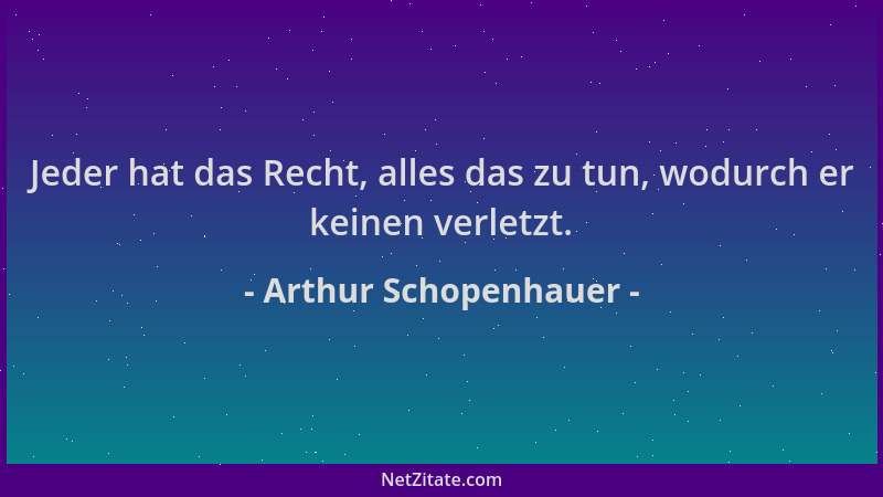 Arthur Schopenhauer - Jeder hat das Recht, alles das zu tun, wodurch er keinen verletzt....