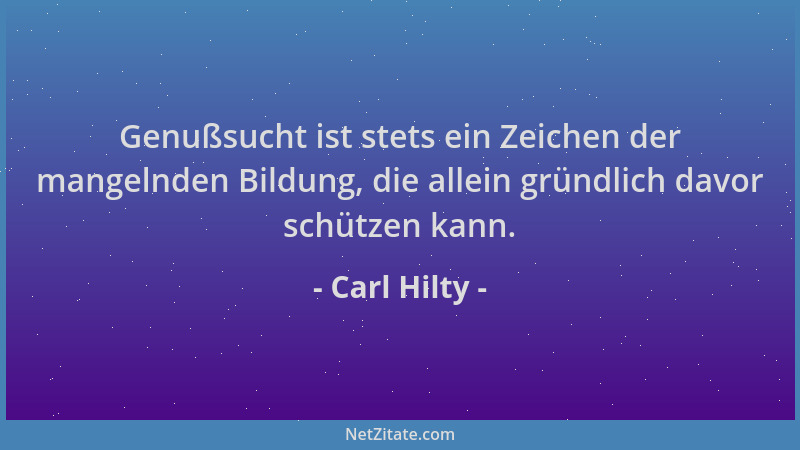 Carl Hilty - Genußsucht ist stets ein Zeichen der mangelnden Bildung, die allein gründlich davor schützen kann....