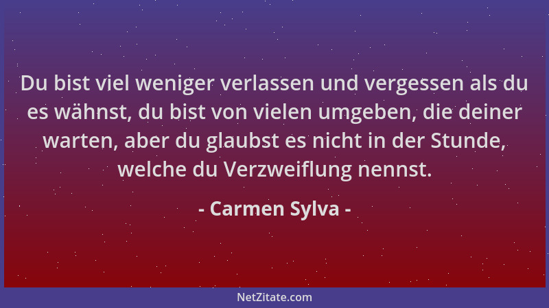 Carmen Sylva - Du bist viel weniger verlassen und vergessen als du es wähnst, du bist von vielen umgeben, die deiner warten...
