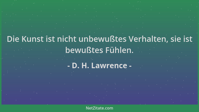 D. H. Lawrence - Die Kunst ist nicht unbewußtes Verhalten, sie ist bewußtes Fühlen....