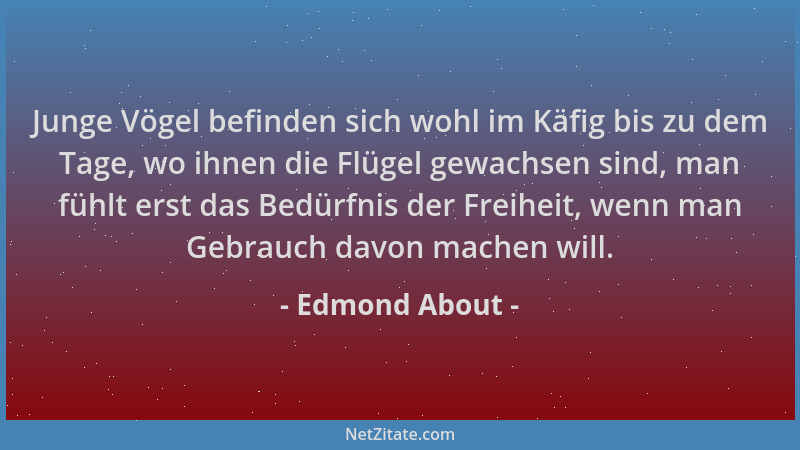 Edmond About - Junge Vögel befinden sich wohl im Käfig bis zu dem Tage, wo ihnen die Flügel gewachsen sind, man fühlt erst...